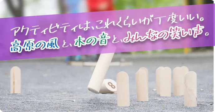 アクティビティは、これくらいが丁度いい。 高原の風と、木の音と、みんなの笑い声。